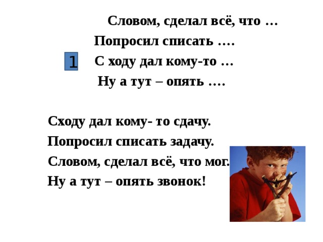 Словом, сделал всё, что …  Попросил списать ….  С ходу дал кому-то …  Ну а тут – опять ….  Сходу дал кому- то сдачу. Попросил списать задачу. Словом, сделал всё, что мог. Ну а тут – опять звонок! 1