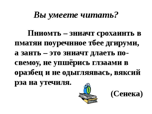 Вы умеете читать?  Пниомть – зниачт срохаинть в пматяи поуречнное тбее дгируми, а занть – это зниачт длаеть по-свемоу, не упшёрись глзаами в оразбец и не одыгляявась, вяксий рза на утечиля. (Сенека)