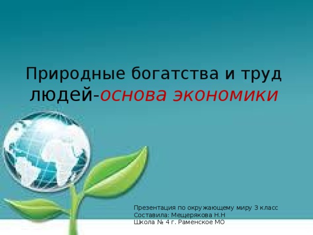 Природные богатства и труд людей- основа экономики Презентация по окружающему миру 3 класс Составила: Мещерякова Н.Н Школа № 4 г. Раменское МО