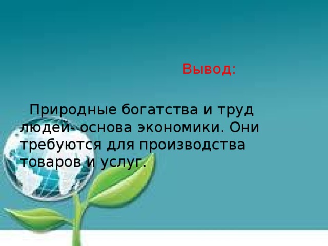 Вывод:  Природные богатства и труд людей- основа экономики. Они требуются для производства товаров и услуг.