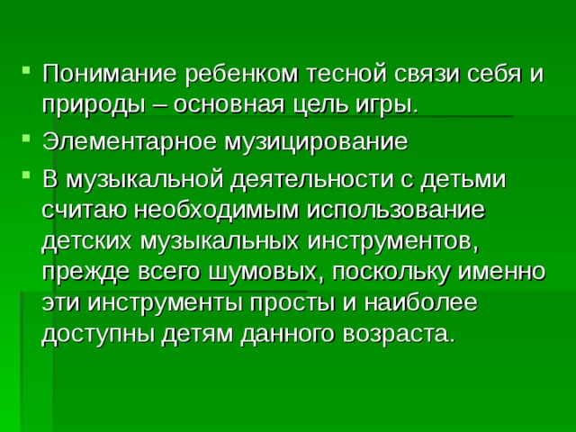 Понимание ребенком тесной связи себя и природы – основная цель игры. Элементарное музицирование В музыкальной деятельности с детьми считаю необходимым использование детских музыкальных инструментов, прежде всего шумовых, поскольку именно эти инструменты просты и наиболее доступны детям данного возраста.