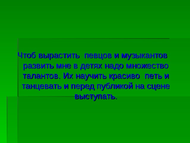 Чтоб  вырастить певцов и музыкантов развить мне в детях надо множество талантов. Их научить красиво петь и танцевать и перед публикой на сцене выступать.