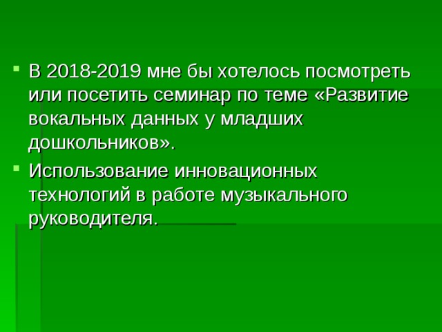 В 2018-2019 мне бы хотелось посмотреть или посетить семинар по теме «Развитие вокальных данных у младших дошкольников». Использование инновационных технологий в работе музыкального руководителя.