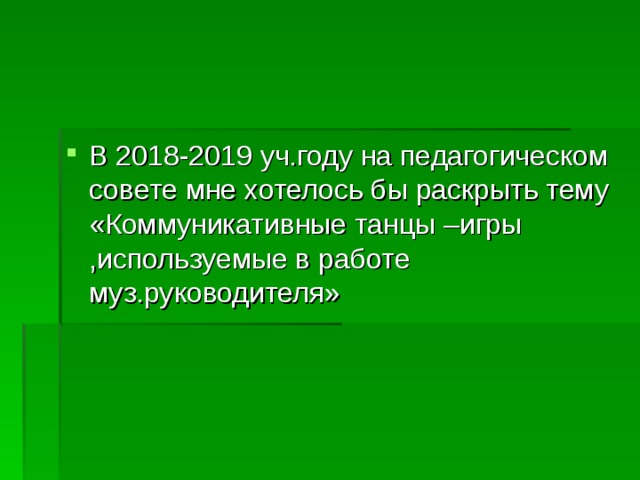 В 2018-2019 уч.году на педагогическом совете мне хотелось бы раскрыть тему «Коммуникативные танцы –игры ,используемые в работе муз.руководителя»