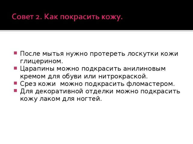 После мытья нужно протереть лоскутки кожи глицерином. Царапины можно подкрасить анилиновым кремом для обуви или нитрокраской. Срез кожи можно подкрасить фломастером. Для декоративной отделки можно подкрасить кожу лаком для ногтей.