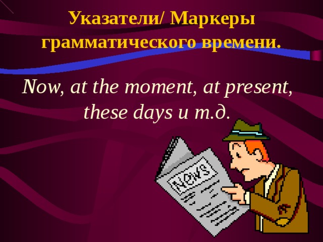 Указатели/ Маркеры грамматического времени. Now, at the moment, at present, these days и т.д.