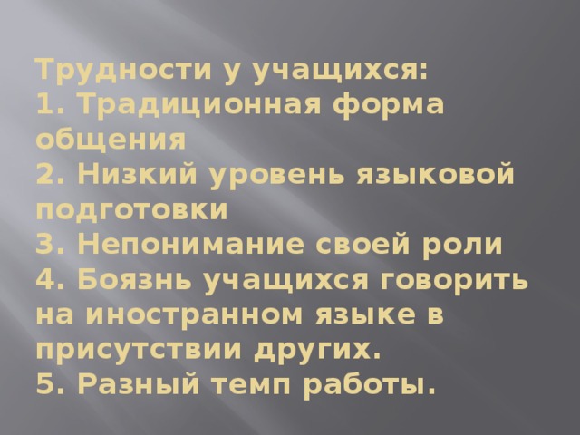 Трудности у учащихся:  1. Традиционная форма общения  2. Низкий уровень языковой подготовки  3. Непонимание своей роли  4. Боязнь учащихся говорить на иностранном языке в присутствии других.  5. Разный темп работы.