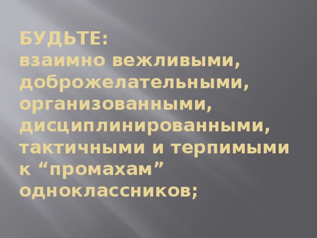 БУДЬТЕ:  взаимно вежливыми,  доброжелательными,  организованными,  дисциплинированными,  тактичными и терпимыми к “промахам” одноклассников;