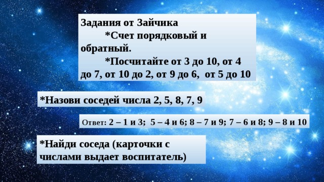 Задания от Зайчика  *Счет порядковый и обратный.  *Посчитайте от 3 до 10, от 4 до 7, от 10 до 2, от 9 до 6, от 5 до 10 *Назови соседей числа 2, 5, 8, 7, 9 Ответ: 2 – 1 и 3; 5 – 4 и 6; 8 – 7 и 9; 7 – 6 и 8; 9 – 8 и 10 *Найди соседа (карточки с числами выдает воспитатель)