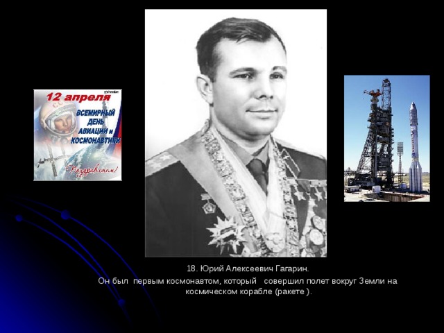 18. Юрий Алексеевич Гагарин. Он был первым космонавтом, который совершил полет вокруг Земли на космическом корабле (ракете ).