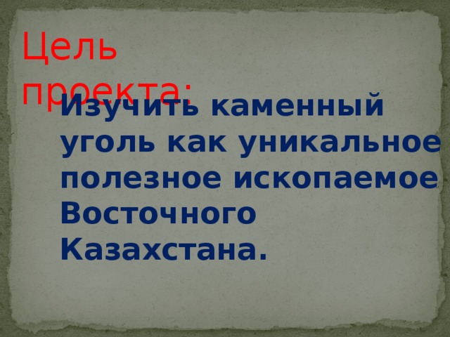 Цель проекта: Изучить каменный уголь как уникальное полезное ископаемое Восточного Казахстана.