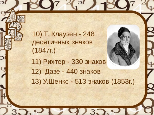 10) Т. Клаузен - 248 десятичных знаков (1847г.)   11) Рихтер - 330 знаков 12) Дазе - 440 знаков 13) У.Шенкс - 513 знаков (1853г.)