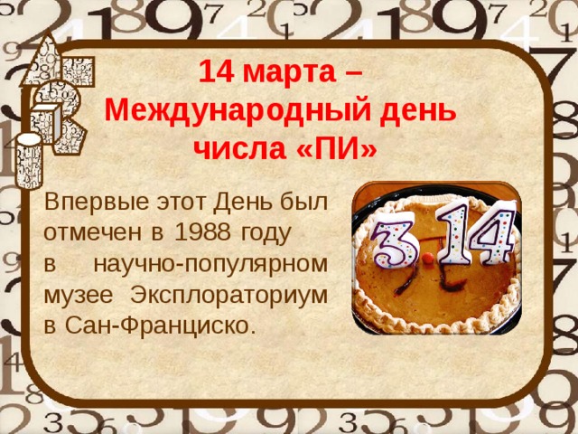 14 марта –  Международный день  числа «ПИ»  Впервые этот День был отмечен в 1988 году в научно-популярном музее Эксплораториум в Сан-Франциско.