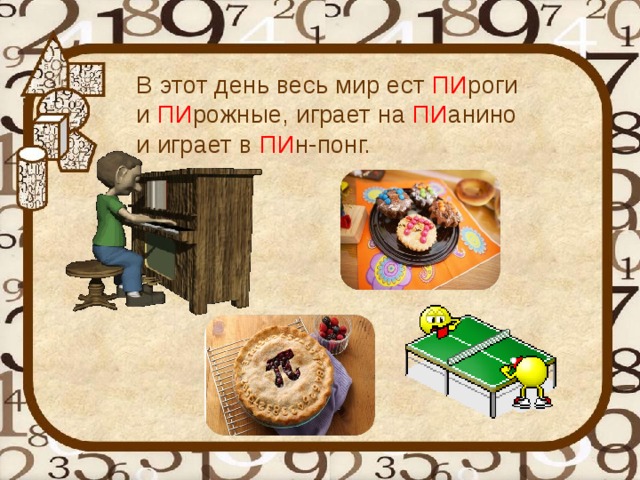 В этот день весь мир ест ПИ роги и ПИ рожные, играет на ПИ анино и играет в ПИ н-понг.