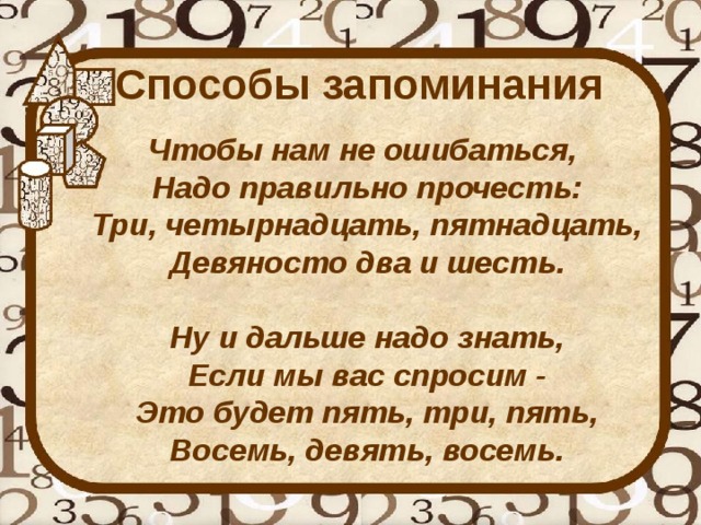 Способы запоминания  Чтобы нам не ошибаться,  Надо правильно прочесть:  Три, четырнадцать, пятнадцать,  Девяносто два и шесть.   Ну и дальше надо знать,  Если мы вас спросим -  Это будет пять, три, пять,  Восемь, девять, восемь.