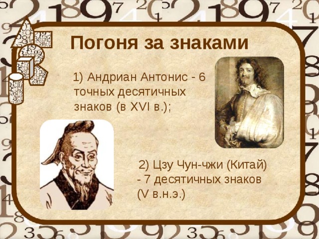 Погоня за знаками  1) Андриан Антонис - 6 точных десятичных знаков (в XVI в.);    2) Цзу Чун-чжи (Китай) - 7 десятичных знаков (V в.н.э.)