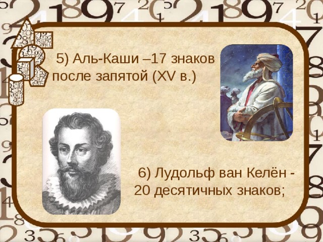 5) Аль-Каши –17 знаков после запятой (XV в.)    6) Лудольф ван Келён - 20 десятичных знаков;