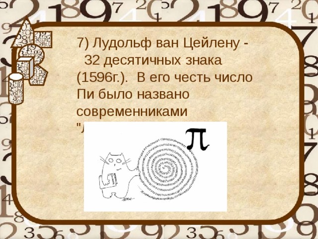 7) Лудольф ван Цейлену - 32 десятичных знака (1596г.). В его честь число Пи было названо современниками 