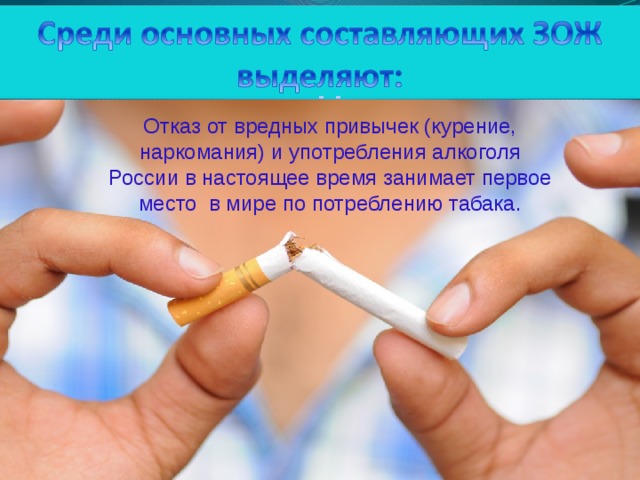 Среди основных составляющих ЗОЖ выделяют: Отказ от вредных привычек (курение, наркомания) и употребления алкоголя России в настоящее время занимает первое место в мире по потреблению табака.