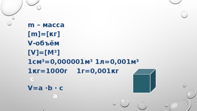 m – масса [m]=[кг] V-объём [V]=[М³] 1см³=0,000001м³ 1л=0,001м³ 1кг=1000г 1г=0,001кг с V=a ∙b ∙ c a  b