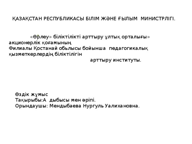 ҚАЗАҚСТАН РЕСПУБЛИКАСЫ БІЛІМ ЖӘНЕ ҒЫЛЫМ МИНИСТРЛІГІ. .  «Өрлеу» біліктілікті арттыру ұлтық орталығы» акционерлік қоғамының Филиалы Қостанай обьлысы бойынша педагогикалық қызметкерлердің біліктілігін  арттыру институты.  Өздік жұмыс Тақырыбы:А дыбысы мен әріпі. Орындаушы: Мендыбаева Нургуль Уалихановна.