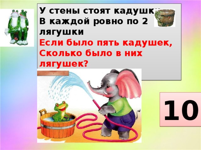 У стены стоят кадушки.  В каждой ровно по 2 лягушки  Если было пять кадушек,  Сколько было в них лягушек?   10