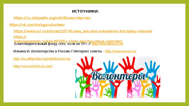 ИСТОЧНИКИ:  Благотворительный фонд «Кто, если не Я?» // http://ktoeslineya.ru / Ильина И. Волонтерство в России // Интернет советы - http:// www.isovet.ru/ http://ru.wikipedia.org/wiki/Волонтер http ://vol.sochi2014.com /