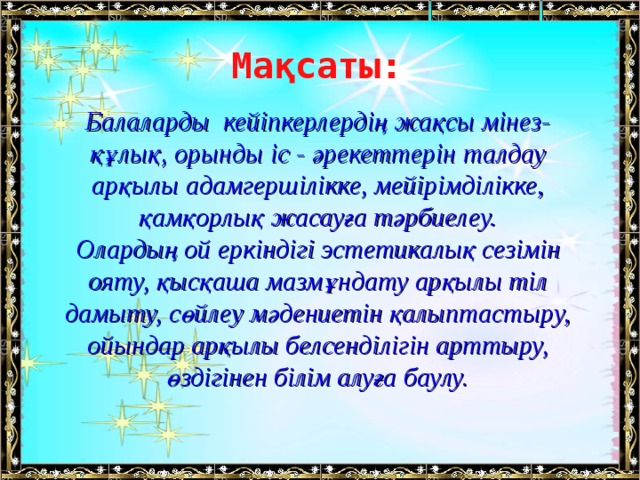 Мақсаты: Балаларды кейіпкерлердің жақсы мінез-құлық, орынды іс - әрекеттерін талдау арқылы адамгершілікке, мейірімділікке, қамқорлық жасауға тәрбиелеу. Олардың ой еркіндігі эстетикалық сезімін ояту, қысқаша мазмұндату арқылы тіл дамыту, сөйлеу мәдениетін қалыптастыру, ойындар арқылы белсенділігін арттыру, өздігінен білім алуға баулу.