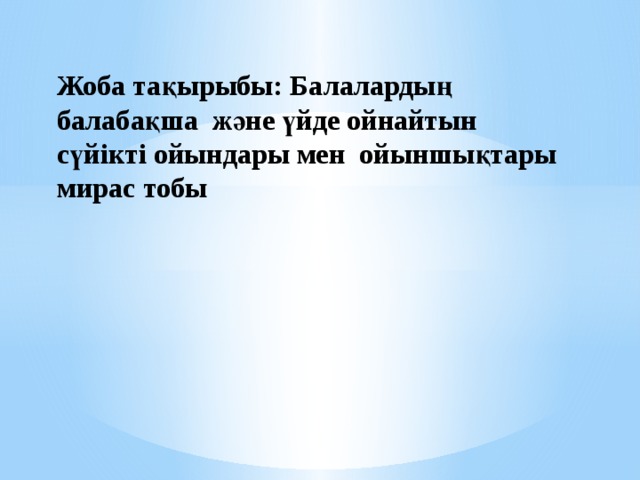 Жоба тақырыбы: Балалардың балабақша және үйде ойнайтын сүйікті ойындары мен ойыншықтары  мирас тобы