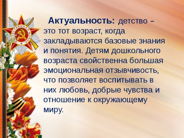 Актуальность:   детство – это тот возраст, когда закладываются базовые знания и понятия. Детям дошкольного возраста свойственна большая эмоциональная отзывчивость, что позволяет воспитывать в них любовь, добрые чувства и отношение к окружающему миру.