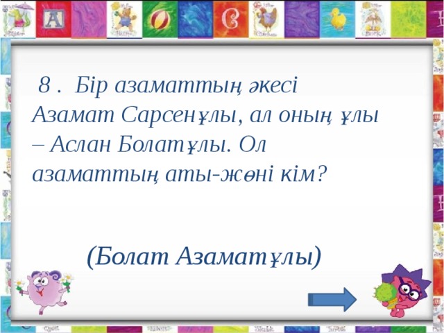 8 .  Бір азаматтың әкесі  Азамат Сарсенұлы, ал оның ұлы – Аслан Болатұлы. Ол азаматтың аты-жөні кім?                     (Болат Азаматұлы)