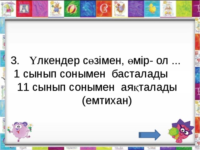 3.   Үлкендер сөзімен, өмір- ол ...   1 сынып сонымен  басталады        11 сынып сонымен  аяқталады                        (емтихан)