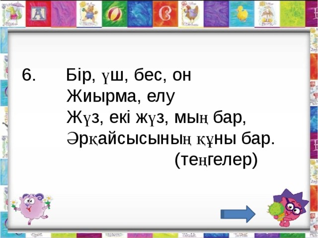   6.      Бір, үш, бес, он           Жиырма, елу           Жүз, екі жүз, мың бар,           Әрқайсысының құны бар.       (теңгелер)                                        