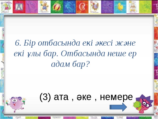 6. Бір отбасында екі әкесі және екі ұлы бар. Отбасында неше ер адам бар?                  (3) ата , әке , немере