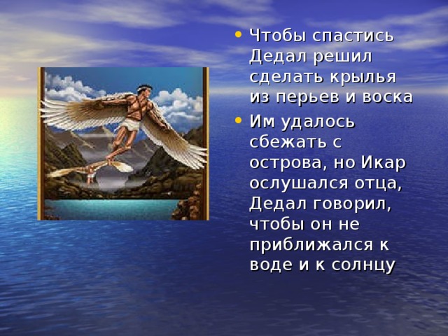 Чтобы спастись Дедал решил сделать крылья из перьев и воска Им удалось сбежать с острова, но Икар ослушался отца, Дедал говорил, чтобы он не приближался к воде и к солнцу