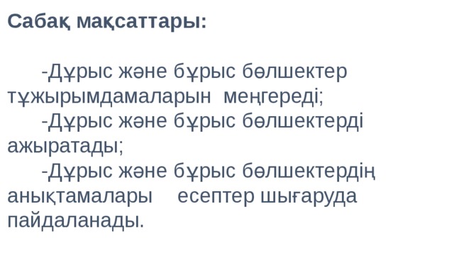 Сабақ мақсаттары :      -Дұрыс және бұрыс бөлшектер  тұжырымдамаларын меңгереді;   -Дұрыс және бұрыс бөлшектерді ажыратады;   -Дұрыс және бұрыс бөлшектердің анықтамалары  есептер шығаруда пайдаланады.