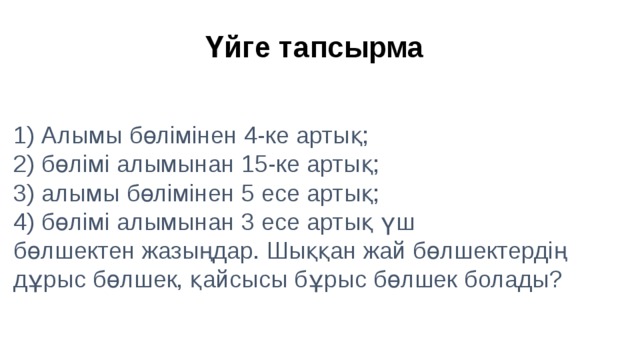 Үйге тапсырма 1) Алымы бөлімінен 4-ке артық;  2) бөлімі алымынан 15-ке артық;  3) алымы бөлімінен 5 есе артық;  4) бөлімі алымынан 3 есе артық үш  бөлшектен жазыңдар. Шыққан жай бөлшектердің дұрыс бөлшек, қайсысы бұрыс бөлшек болады?