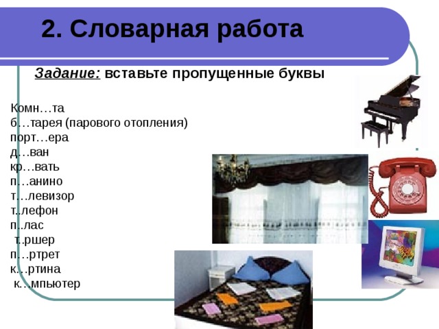 2. Словарная работа Задание: вставьте пропущенные буквы а Комн…та б…тарея (парового отопления) порт…ера д…ван кр…вать п…анино т…левизор т..лефон п..лас  т..ршер п…ртрет к…ртина  к…мпьютер а ь и о и е е а о о а о