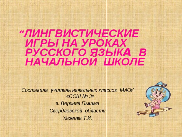 “ ЛИНГВИСТИЧЕСКИЕ ИГРЫ НА УРОКАХ РУССКОГО ЯЗЫК A В НАЧАЛЬНОЙ ШКОЛЕ       Составила учитель начальных классов МАОУ «СОШ № 3» г. Верхняя Пышма Свердловской области Хазеева Т.И.