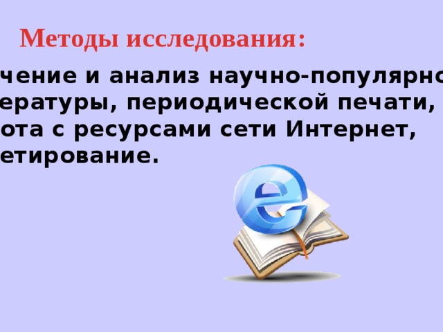 Методы исследования: Изучение и анализ научно-популярной литературы, периодической печати, работа с ресурсами сети Интернет, анкетирование.