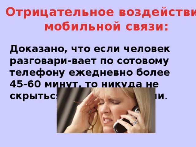 Отрицательное воздействие мобильной связи: Доказано, что если человек разговари-вает по сотовому телефону ежедневно более 45-60 минут, то никуда не скрыться от головной боли .