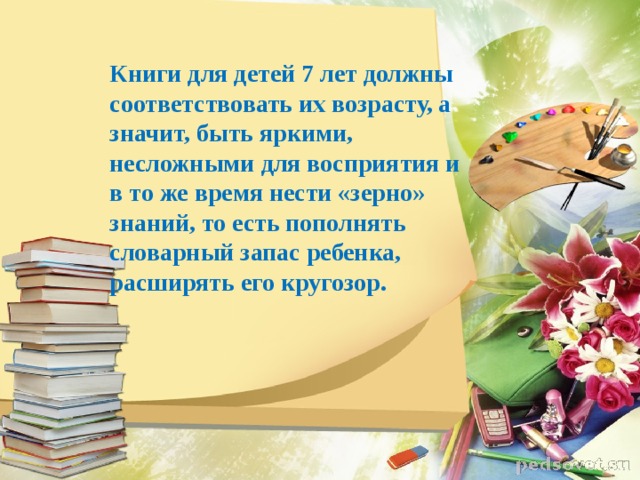 Книги для детей 7 лет должны соответствовать их возрасту, а значит, быть яркими, несложными для восприятия и в то же время нести «зерно» знаний, то есть пополнять словарный запас ребенка, расширять его кругозор.