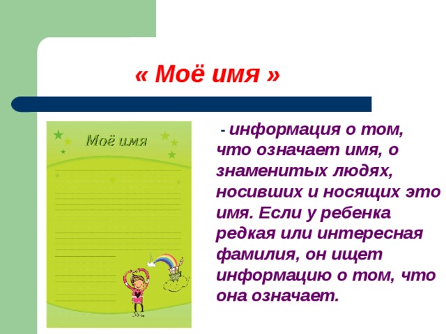 « Моё имя »  - информация о том, что означает имя, о знаменитых людях, носивших и носящих это имя. Если у ребенка редкая или интересная фамилия, он ищет информацию о том, что она означает.