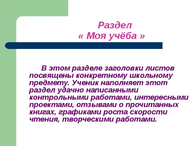 Раздел     « Моя учёба »     В этом разделе заголовки листов посвящены конкретному школьному предмету. Ученик наполняет этот раздел удачно написанными контрольными работами, интересными проектами, отзывами о прочитанных книгах, графиками роста скорости чтения, творческими работами.