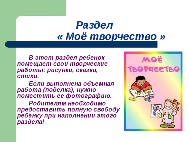 Раздел    « Моё творчество »   В этот раздел ребенок помещает свои творческие работы: рисунки, сказки, стихи.   Если выполнена объемная работа (поделка), нужно поместить ее фотографию.   Родителям необходимо предоставить полную свободу ребенку при наполнении этого раздела!