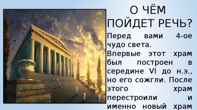 О ЧЁМ ПОЙДЕТ РЕЧЬ? Перед вами 4-ое чудо света. Впервые этот храм был построен в середине VI до н.э., но его сожгли. После этого храм перестроили и именно новый храм вошел в число чудес света.