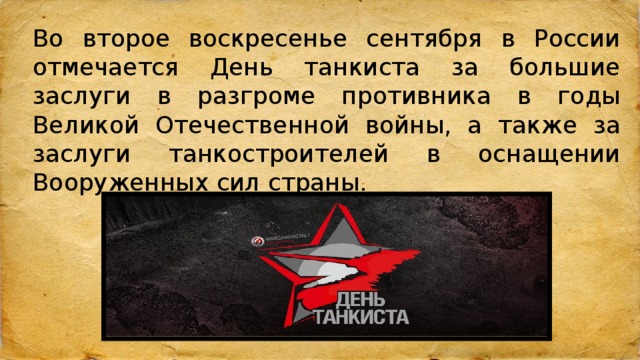 Во второе воскресенье сентября в России отмечается День танкиста за большие заслуги в разгроме противника в годы Великой Отечественной войны, а также за заслуги танкостроителей в оснащении Вооруженных сил страны.