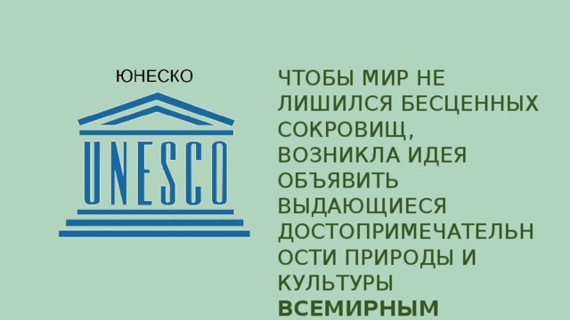 ЧТОБЫ МИР НЕ ЛИШИЛСЯ БЕСЦЕННЫХ СОКРОВИЩ, ВОЗНИКЛА ИДЕЯ ОБЪЯВИТЬ ВЫДАЮЩИЕСЯ ДОСТОПРИМЕЧАТЕЛЬНОСТИ ПРИРОДЫ И КУЛЬТУРЫ  ВСЕМИРНЫМ НАСЛЕДИЕМ ЮНЕСКО .