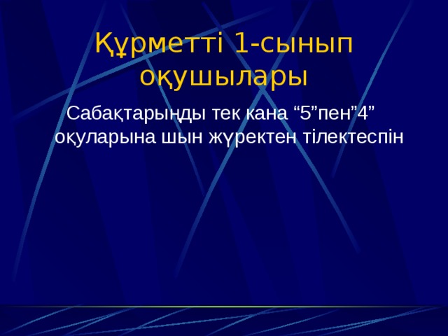 Құрметті 1-сынып оқушылары  Сабақтарыңды тек кана “5”пен”4” оқуларына шын жүректен тілектеспін