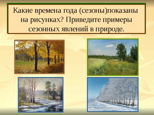 Очень многие явления природы связаны со сменой времён года (сезонов), поэтому они называются сезонными Какие времена года (сезоны)показаны на рисунках? Приведите примеры сезонных явлений в природе.